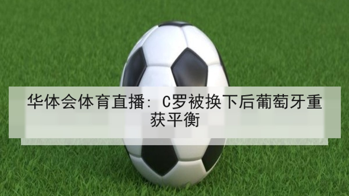 华体会体育直播: C罗被换下后葡萄牙重获平衡