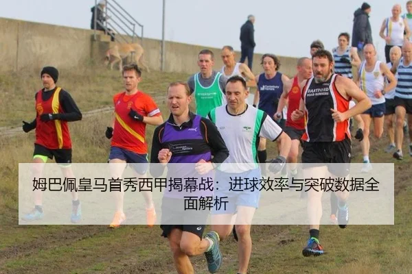 姆巴佩皇马首秀西甲揭幕战：进球效率与突破数据全面解析