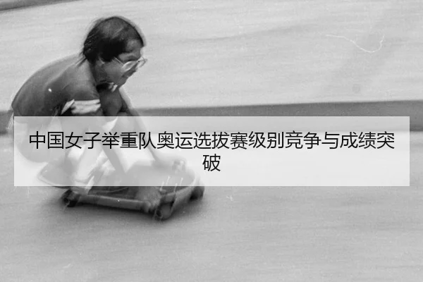 中国女子举重队奥运选拔赛级别竞争与成绩突破