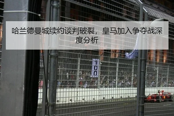 哈兰德曼城续约谈判破裂，皇马加入争夺战深度分析