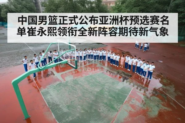 中国男篮正式公布亚洲杯预选赛名单崔永熙领衔全新阵容期待新气象