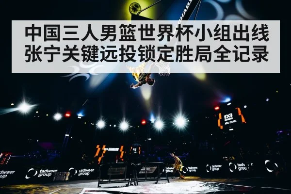 中国三人男篮世界杯小组出线 张宁关键远投锁定胜局全记录