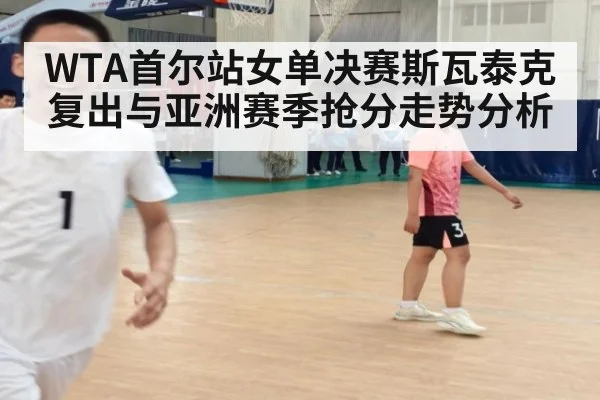 WTA首尔站女单决赛斯瓦泰克复出与亚洲赛季抢分走势分析