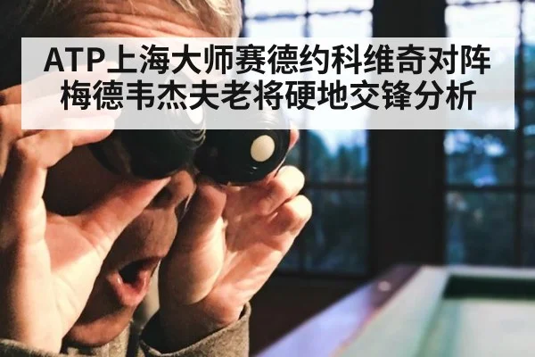 ATP上海大师赛德约科维奇对阵梅德韦杰夫老将硬地交锋分析