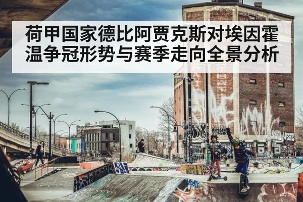 荷甲国家德比阿贾克斯对埃因霍温争冠形势与赛季走向全景分析